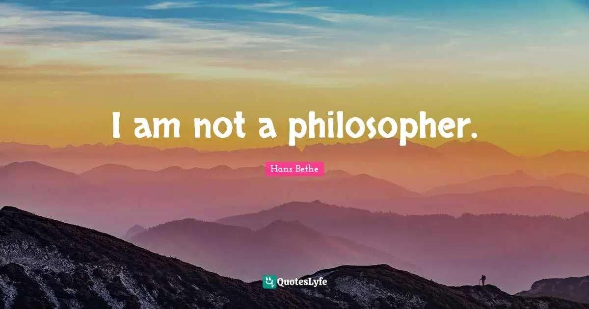 I am not a philosopher.