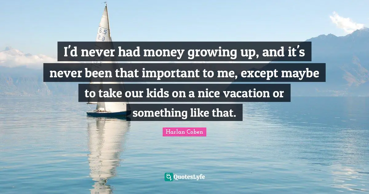 I'd never had money growing up, and it's never been that important to me, except maybe to take our kids on a nice vacation or something like that.