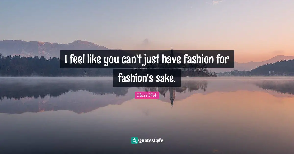 I feel like you can't just have fashion for fashion's sake.