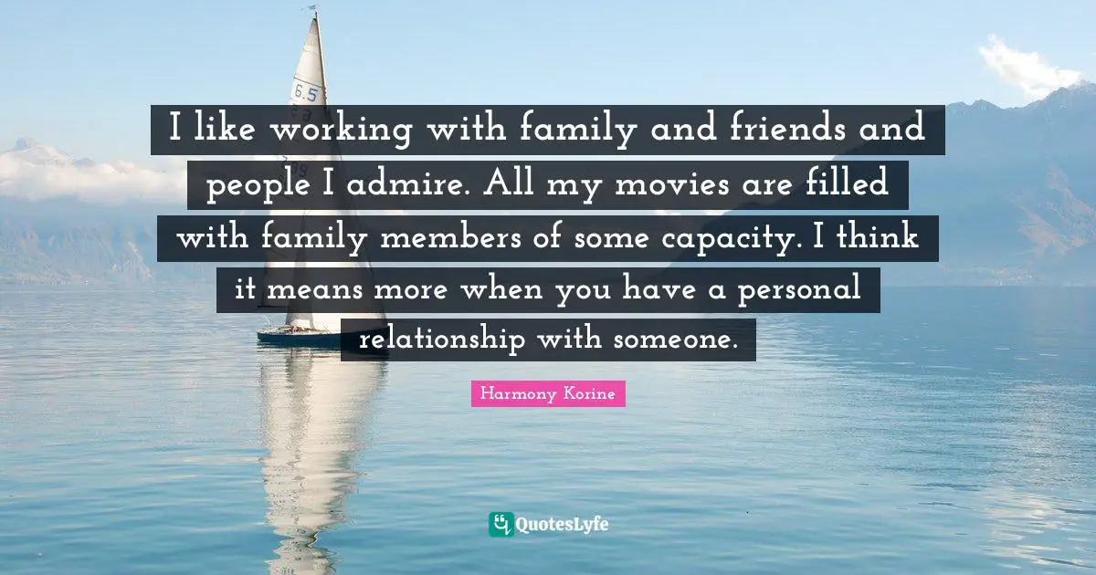 I like working with family and friends and people I admire. All my movies are filled with family members of some capacity. I think it means more when you have a personal relationship with someone.