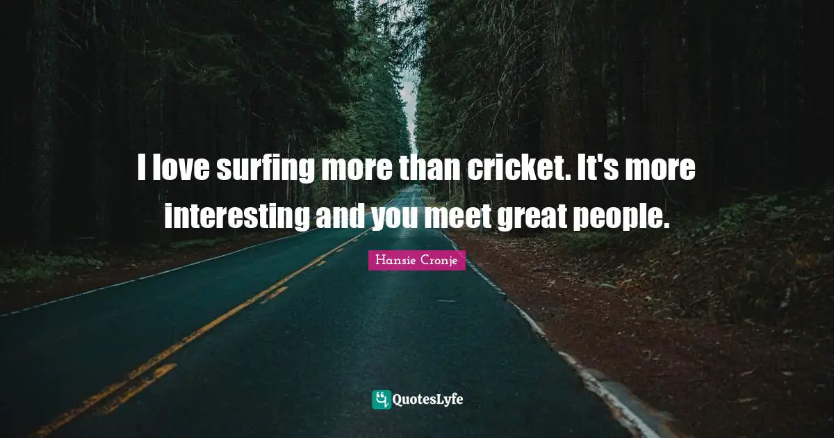 I love surfing more than cricket. It's more interesting and you meet great people.