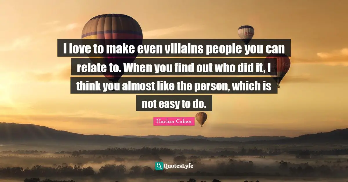 I love to make even villains people you can relate to. When you find out who did it, I think you almost like the person, which is not easy to do.