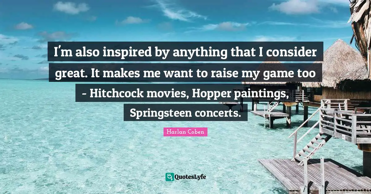 I'm also inspired by anything that I consider great. It makes me want to raise my game too - Hitchcock movies, Hopper paintings, Springsteen concerts.
