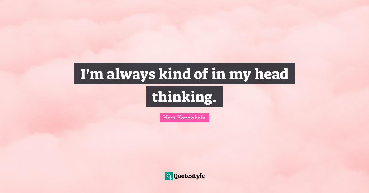 I'm always kind of in my head thinking.