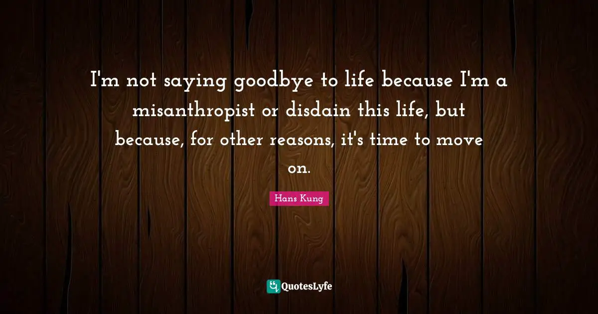 I'm not saying goodbye to life because I'm a misanthropist or disdain this life, but because, for other reasons, it's time to move on.