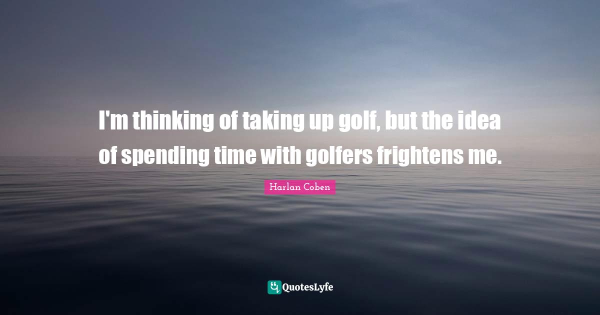 I'm thinking of taking up golf, but the idea of spending time with golfers frightens me.