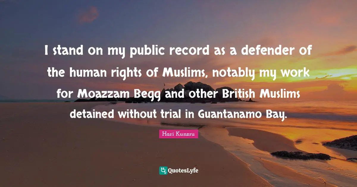 Hari Kunzru Quotes: "I stand on my public record as a defender of the human rights of Muslims, notably my work for Moazzam Begg and other British Muslims detained without trial in Guantanamo Bay."