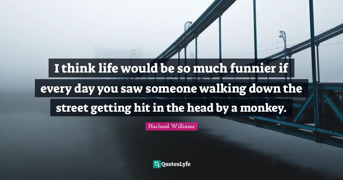Harland Williams Quotes: "I think life would be so much funnier if every day you saw someone walking down the street getting hit in the head by a monkey."