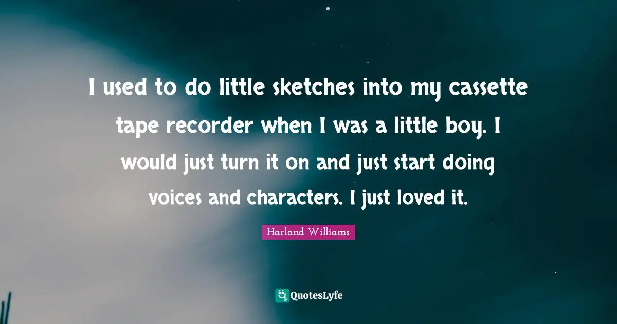 Harland Williams Quotes: "I used to do little sketches into my cassette tape recorder when I was a little boy. I would just turn it on and just start doing voices and characters. I just loved it."