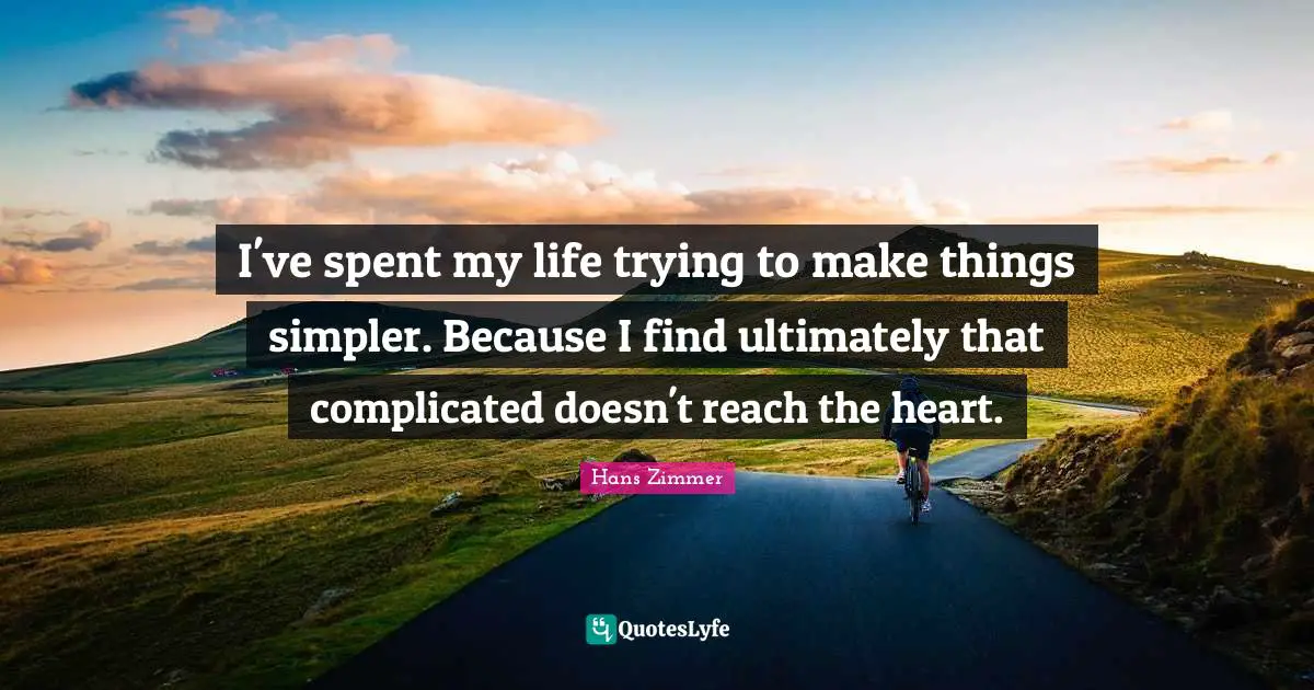 I've spent my life trying to make things simpler. Because I find ultimately that complicated doesn't reach the heart.
