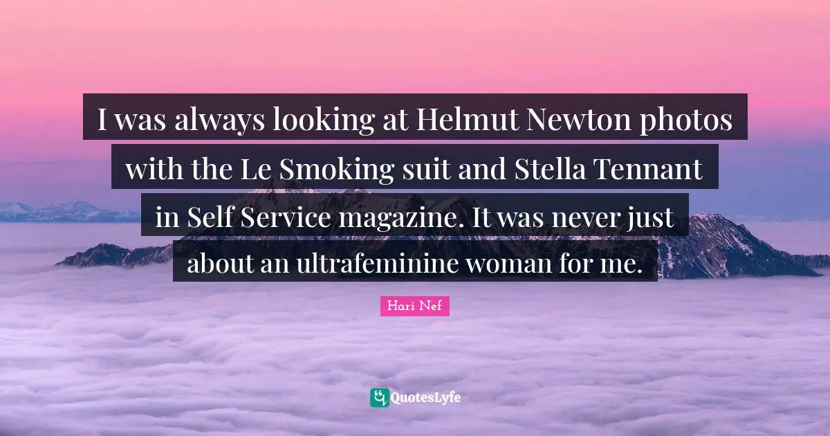 I was always looking at Helmut Newton photos with the Le Smoking suit and Stella Tennant in Self Service magazine. It was never just about an ultrafeminine woman for me.
