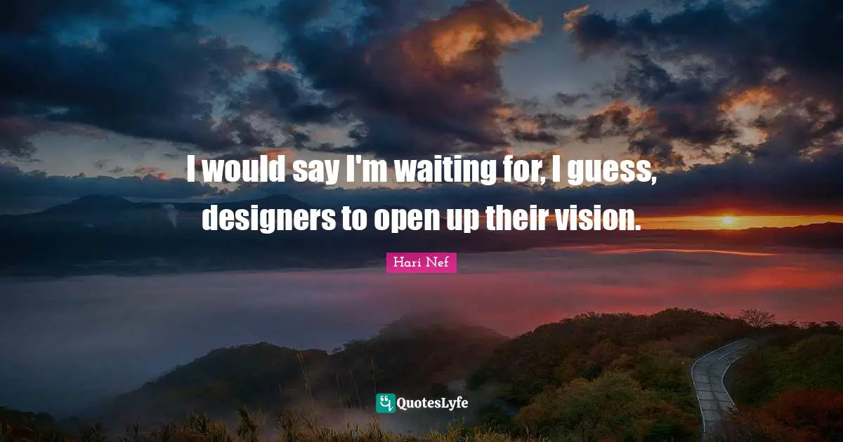 I would say I'm waiting for, I guess, designers to open up their vision.