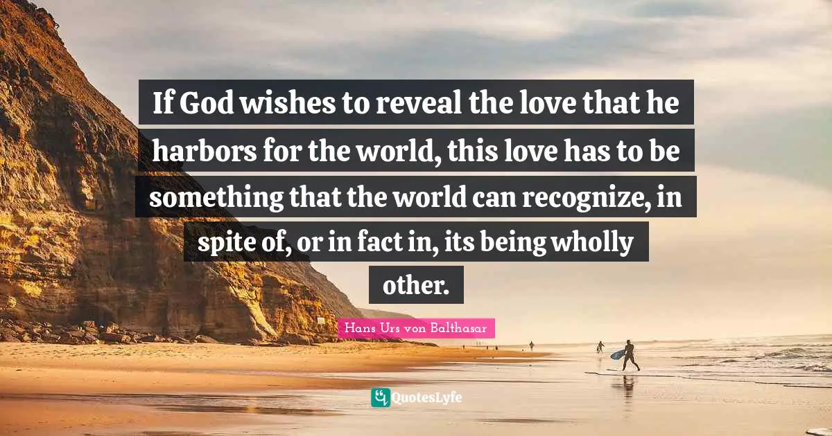 If God wishes to reveal the love that he harbors for the world, this love has to be something that the world can recognize, in spite of, or in fact in, its being wholly other.