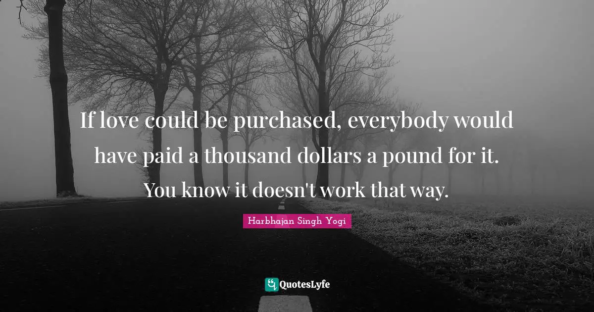 If love could be purchased, everybody would have paid a thousand dollars a pound for it. You know it doesn't work that way.
