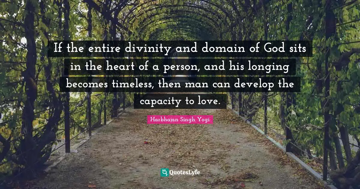 If the entire divinity and domain of God sits in the heart of a person, and his longing becomes timeless, then man can develop the capacity to love.