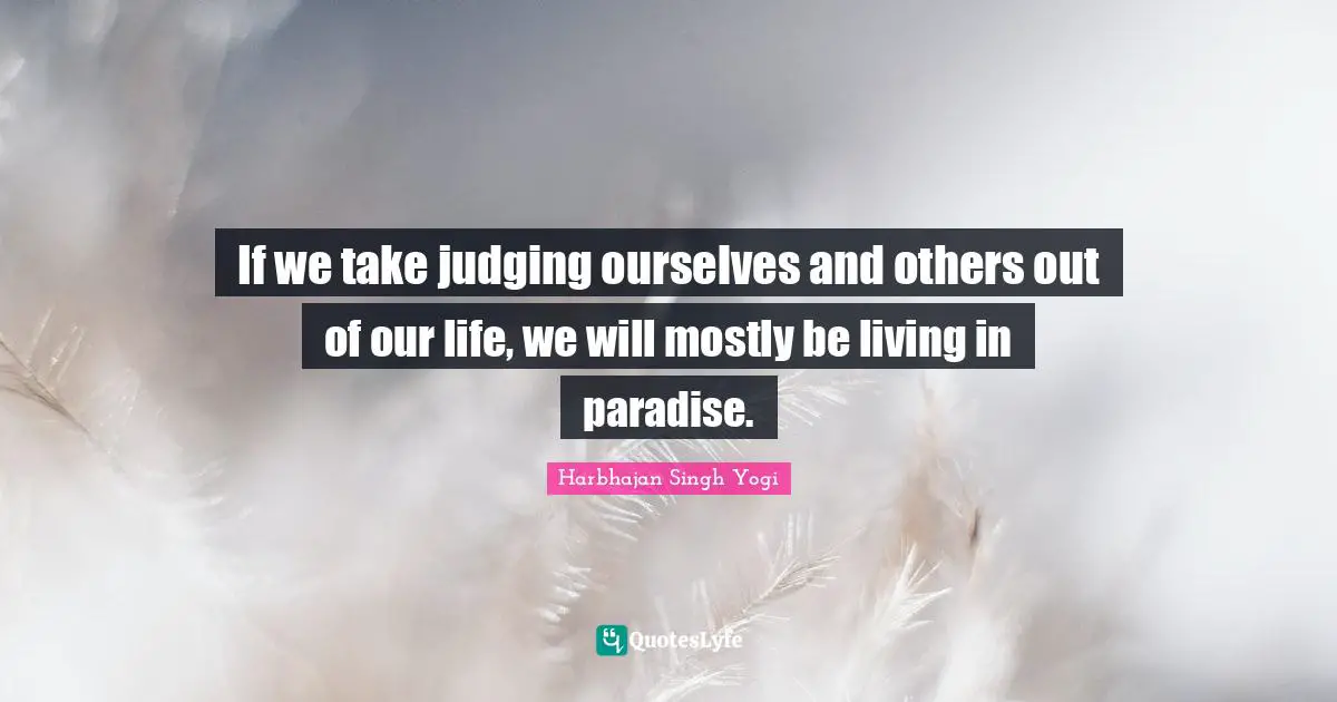 Harbhajan Singh Yogi Quotes: "If we take judging ourselves and others out of our life, we will mostly be living in paradise."