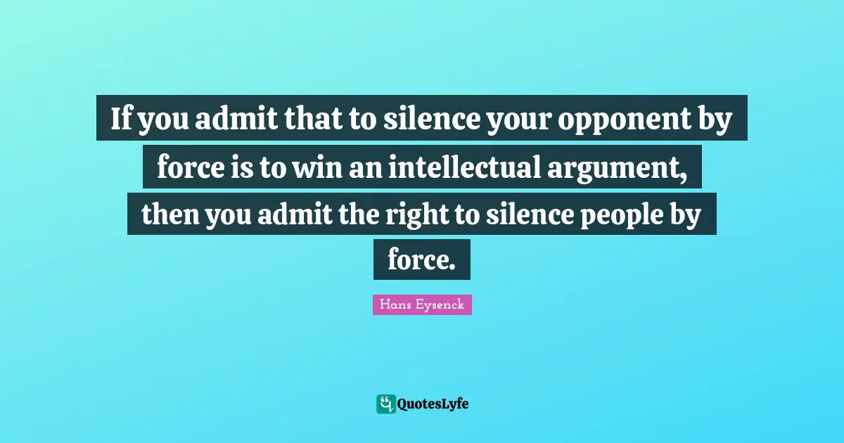 If you admit that to silence your opponent by force is to win an intellectual argument, then you admit the right to silence people by force.