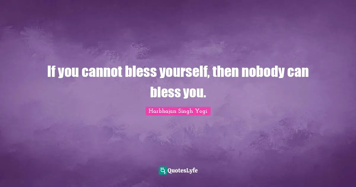 If you cannot bless yourself, then nobody can bless you.