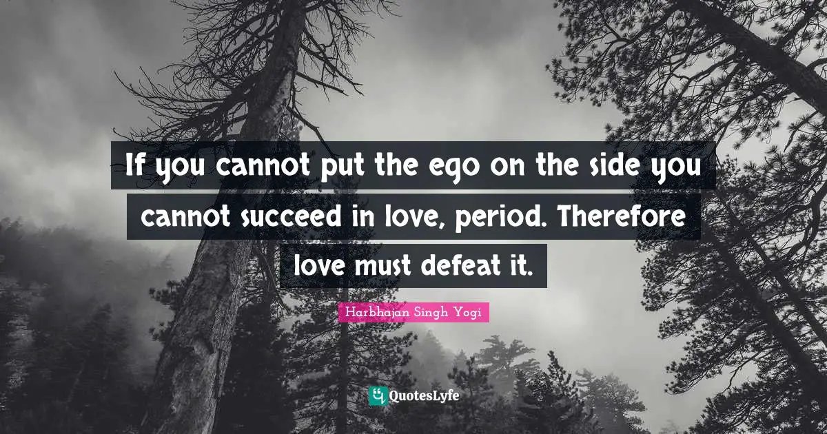 If you cannot put the ego on the side you cannot succeed in love, period. Therefore love must defeat it.