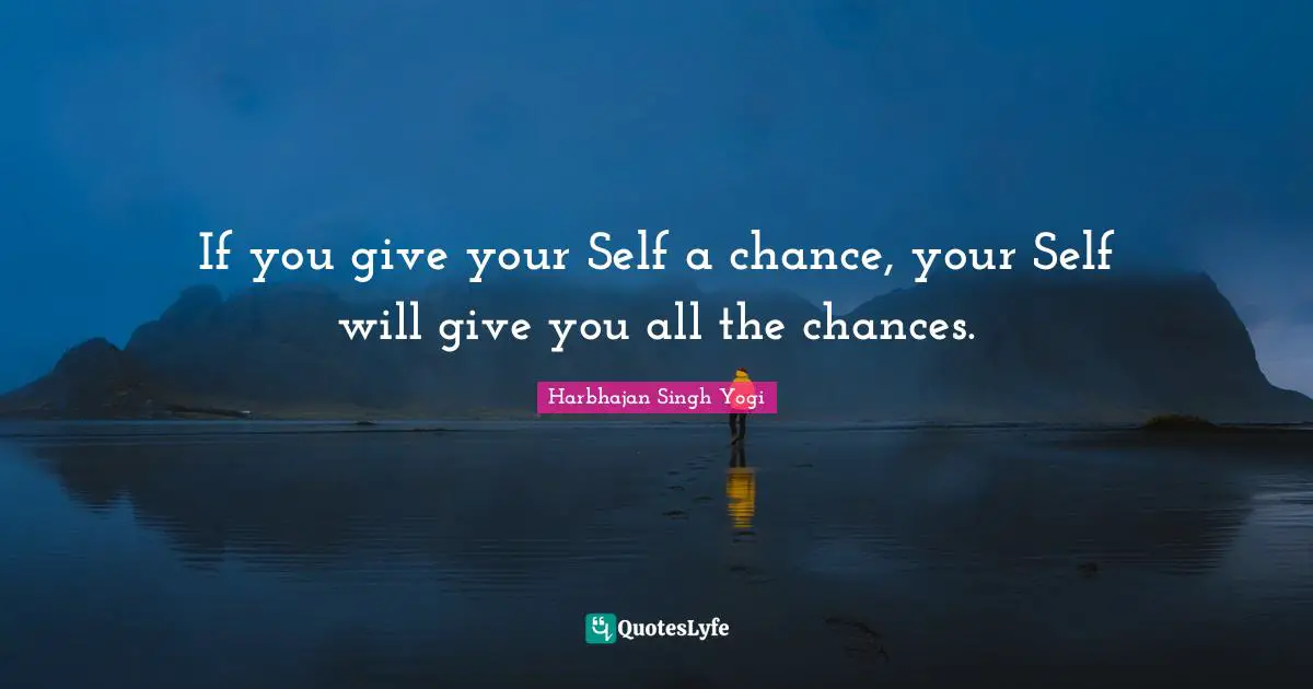 If you give your Self a chance, your Self will give you all the chances.
