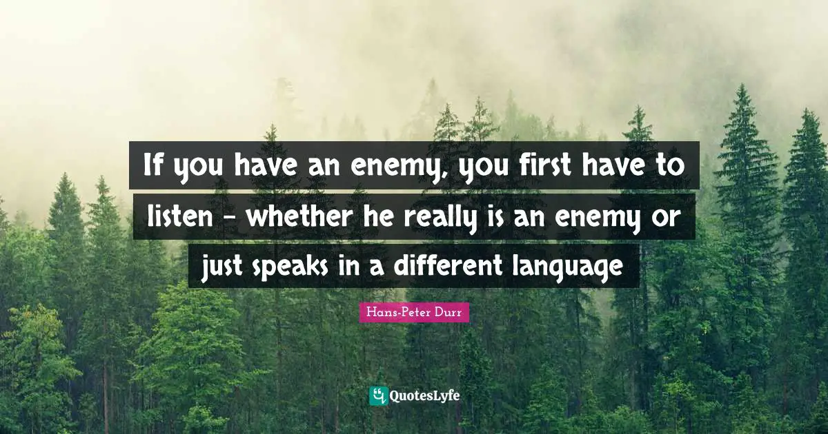 If you have an enemy, you first have to listen - whether he really is an enemy or just speaks in a different language