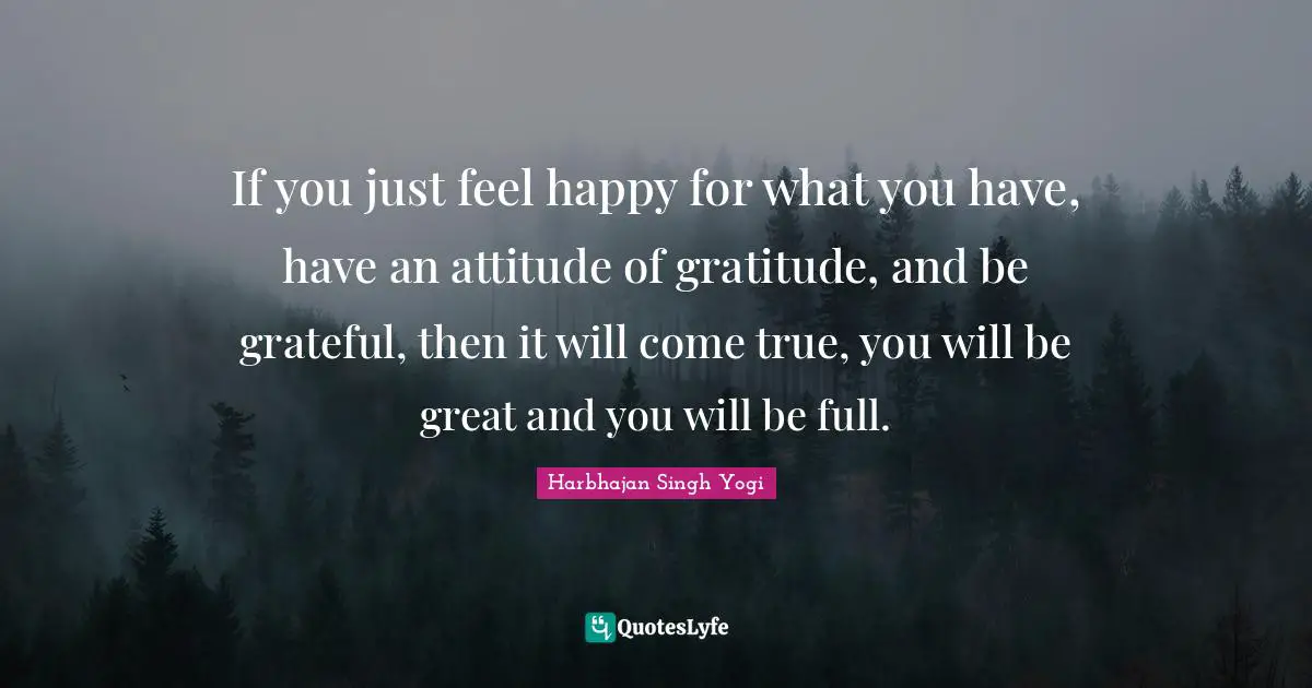 An Attitude Of Gratitude Quotes: "If you just feel happy for what you have, have an attitude of gratitude, and be grateful, then it will come true, you will be great and you will be full."
