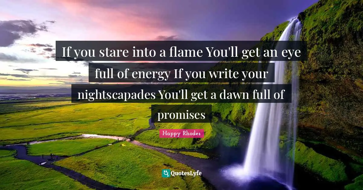 If you stare into a flame You'll get an eye full of energy If you write your nightscapades You'll get a dawn full of promises