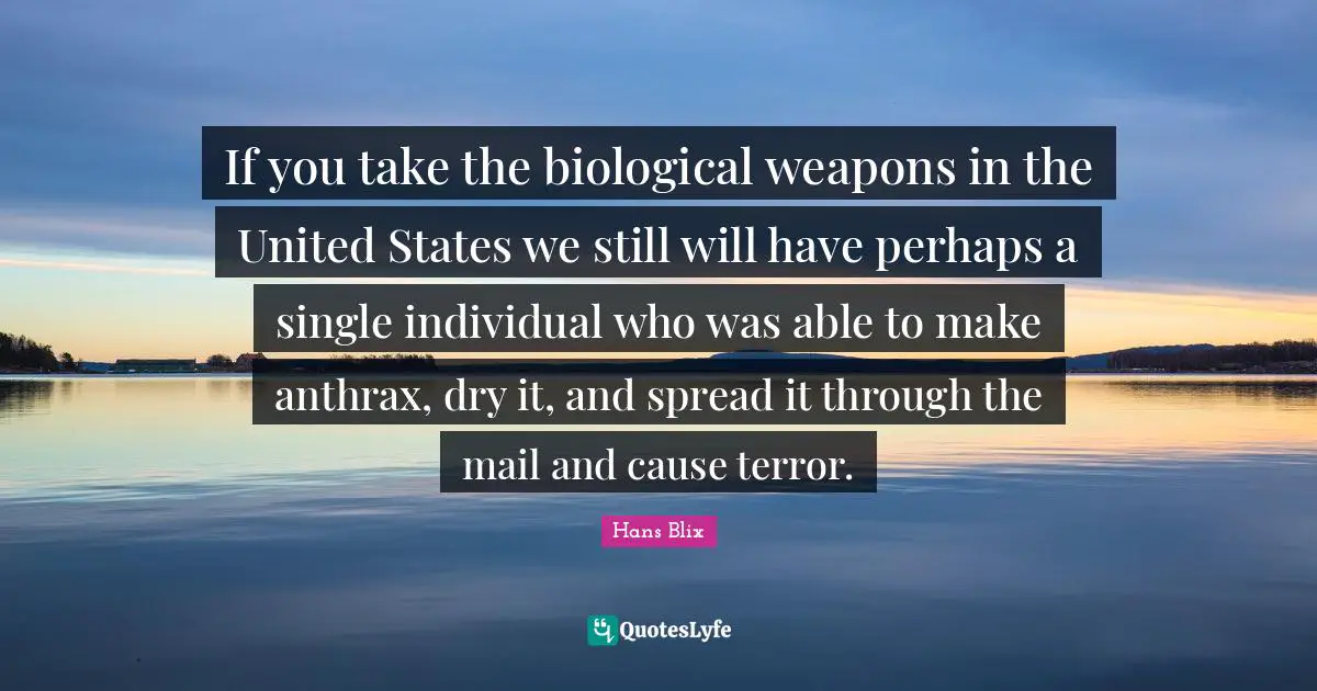 Hans Blix Quotes: "If you take the biological weapons in the United States we still will have perhaps a single individual who was able to make anthrax, dry it, and spread it through the mail and cause terror."