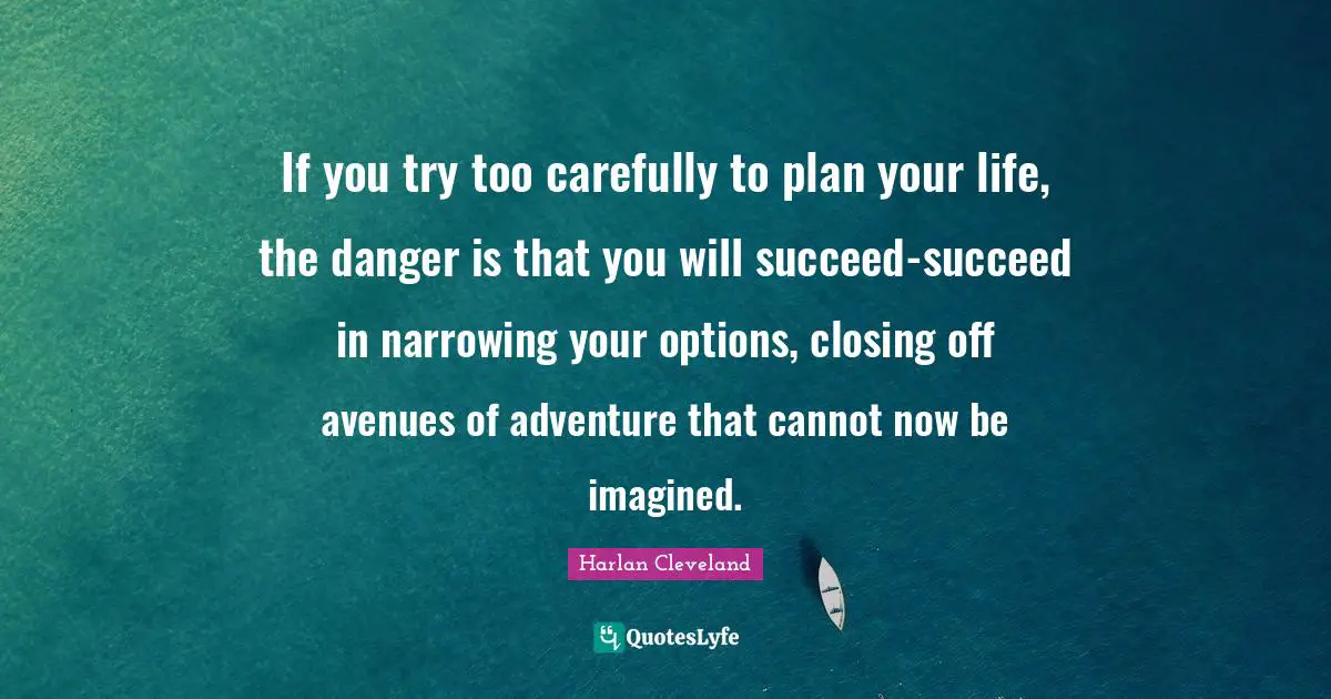 Closing Quotes: "If you try too carefully to plan your life, the danger is that you will succeed-succeed in narrowing your options, closing off avenues of adventure that cannot now be imagined."