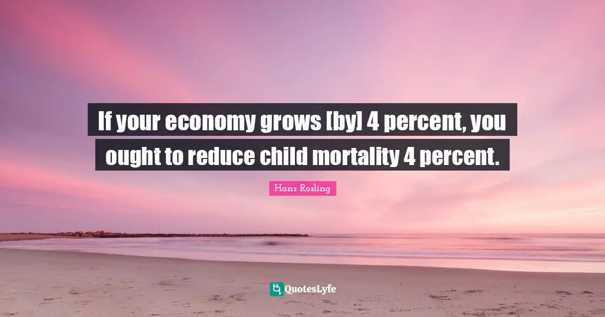 Hans Rosling Quotes: "If your economy grows [by] 4 percent, you ought to reduce child mortality 4 percent."
