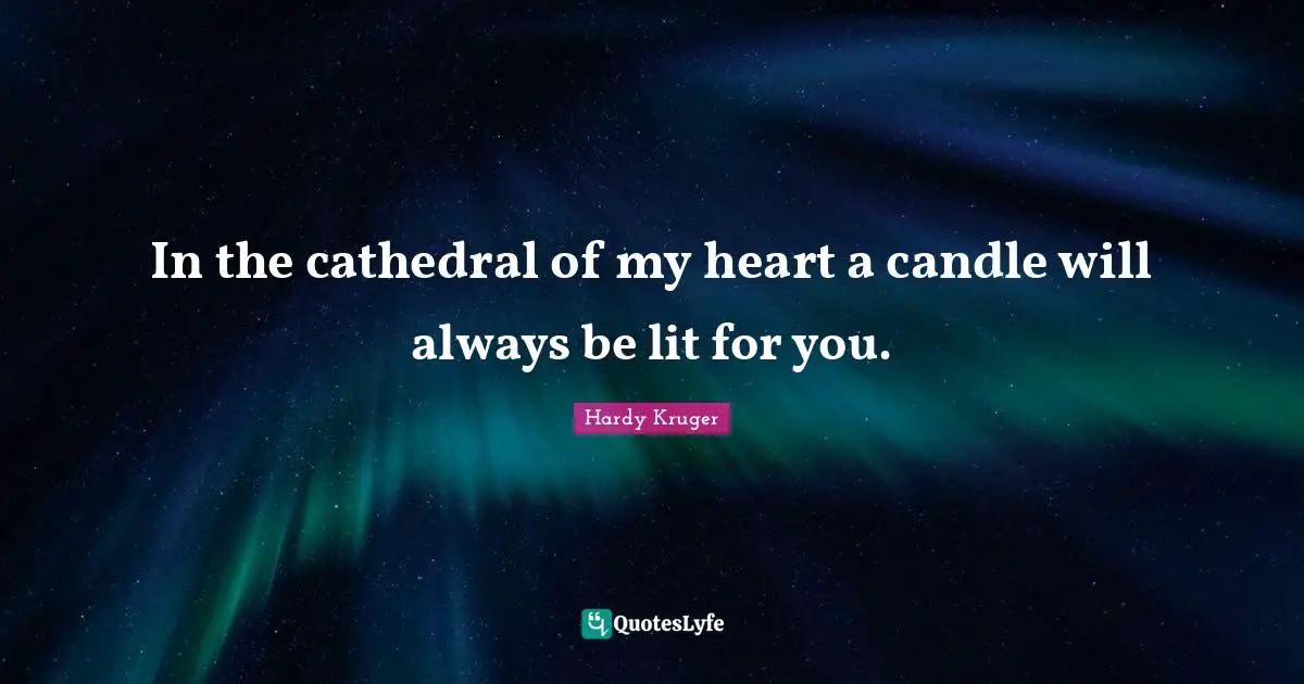In the cathedral of my heart a candle will always be lit for you.