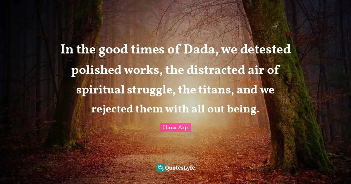In the good times of Dada, we detested polished works, the distracted air of spiritual struggle, the titans, and we rejected them with all out being.