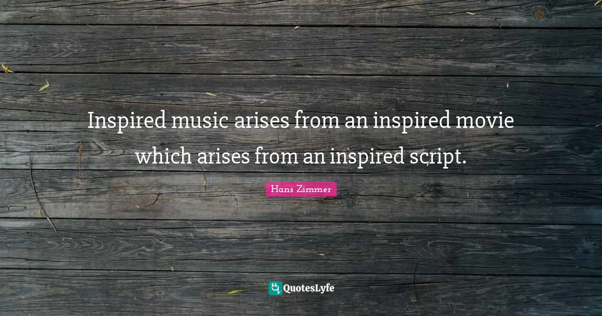 Hans Zimmer Quotes: "Inspired music arises from an inspired movie which arises from an inspired script."