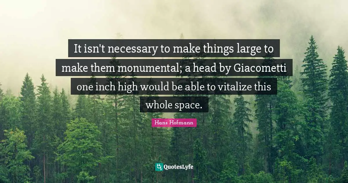 It isn't necessary to make things large to make them monumental; a head by Giacometti one inch high would be able to vitalize this whole space.