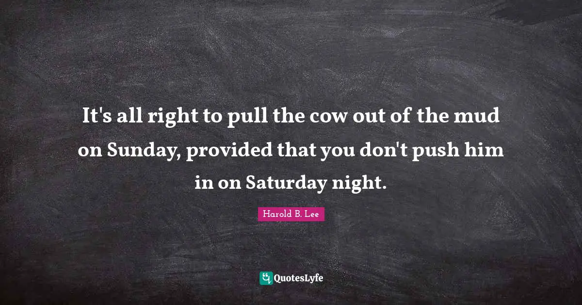 It's all right to pull the cow out of the mud on Sunday, provided that you don't push him in on Saturday night.
