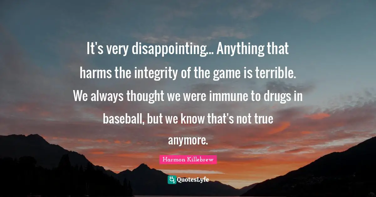 Harmon Killebrew Quotes: "It's very disappointing... Anything that harms the integrity of the game is terrible. We always thought we were immune to drugs in baseball, but we know that's not true anymore."