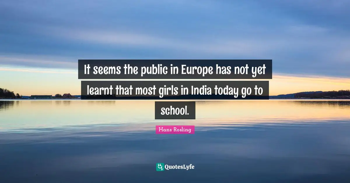 It seems the public in Europe has not yet learnt that most girls in India today go to school.