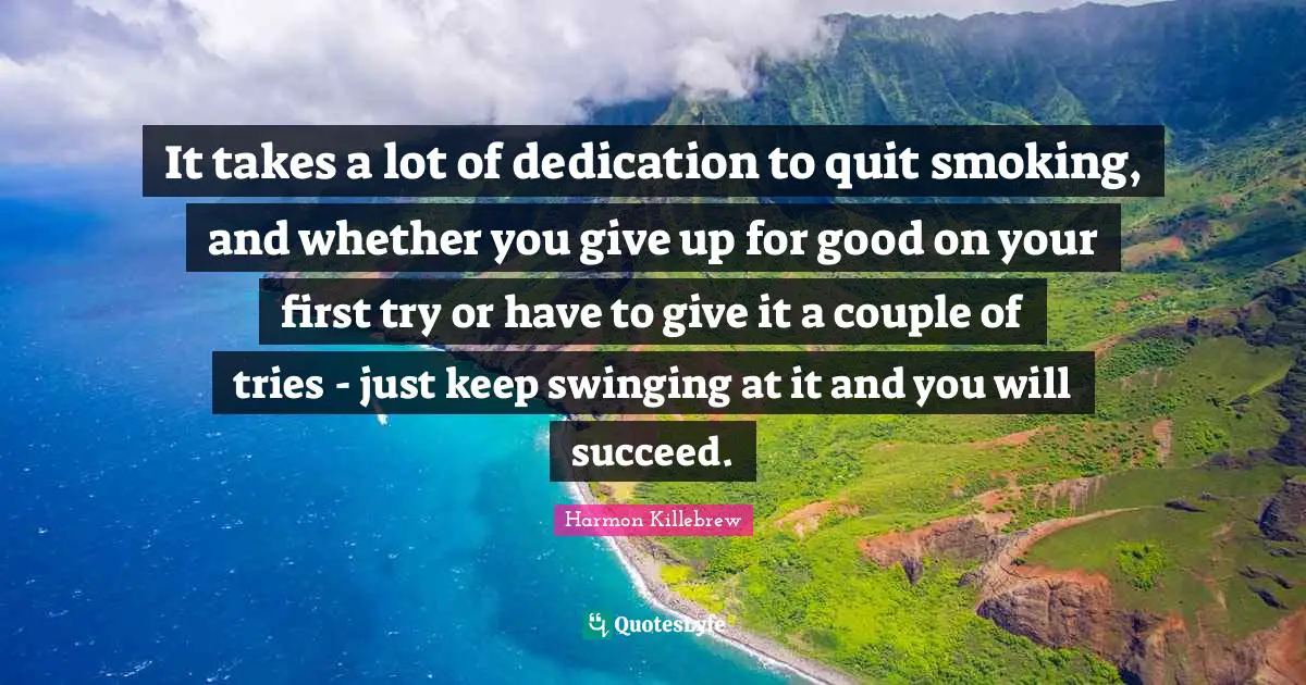 Harmon Killebrew Quotes: "It takes a lot of dedication to quit smoking, and whether you give up for good on your first try or have to give it a couple of tries - just keep swinging at it and you will succeed."