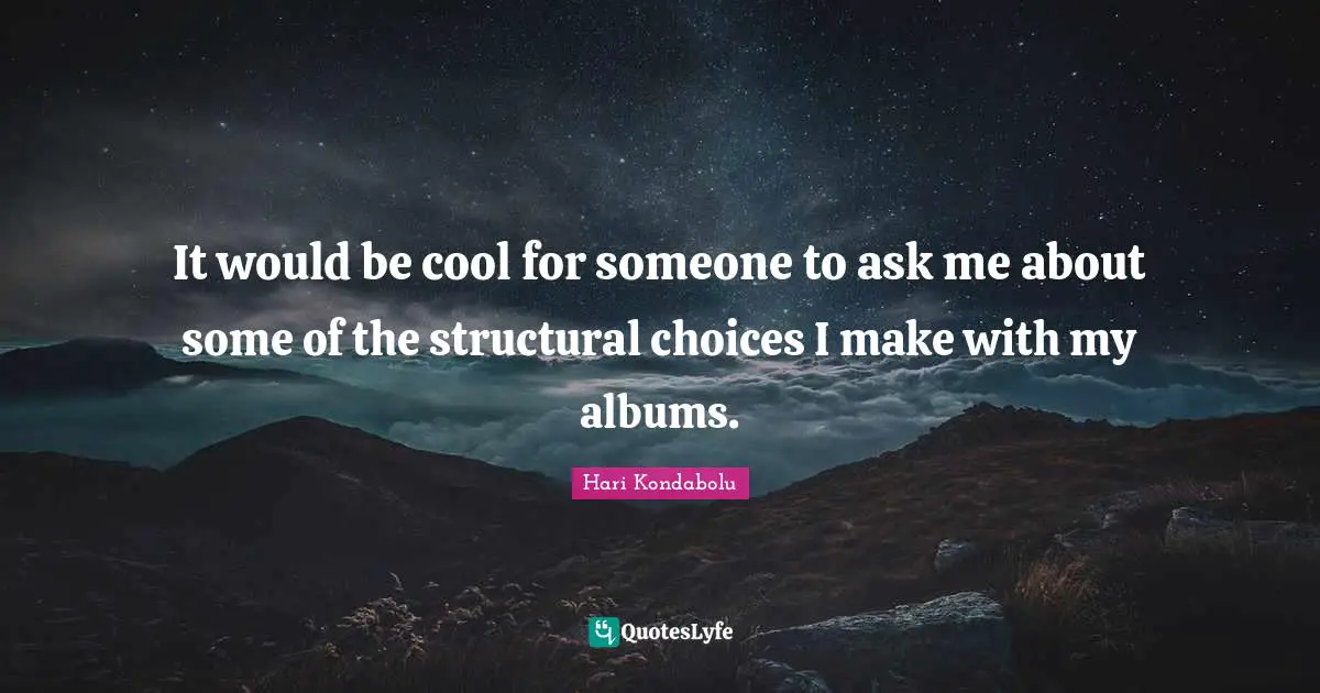 It would be cool for someone to ask me about some of the structural choices I make with my albums.