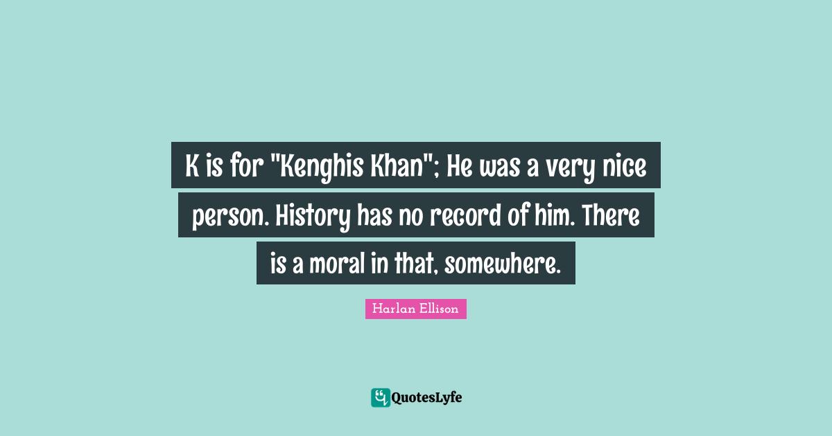 K is for "Kenghis Khan"; He was a very nice person. History has no record of him. There is a moral in that, somewhere.