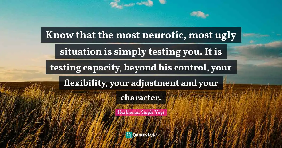 Harbhajan Singh Yogi Quotes: "Know that the most neurotic, most ugly situation is simply testing you. It is testing capacity, beyond his control, your flexibility, your adjustment and your character."