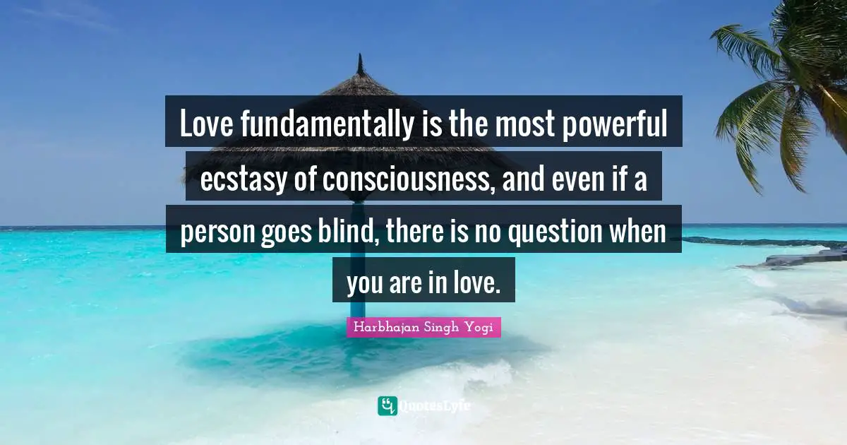 Love fundamentally is the most powerful ecstasy of consciousness, and even if a person goes blind, there is no question when you are in love.