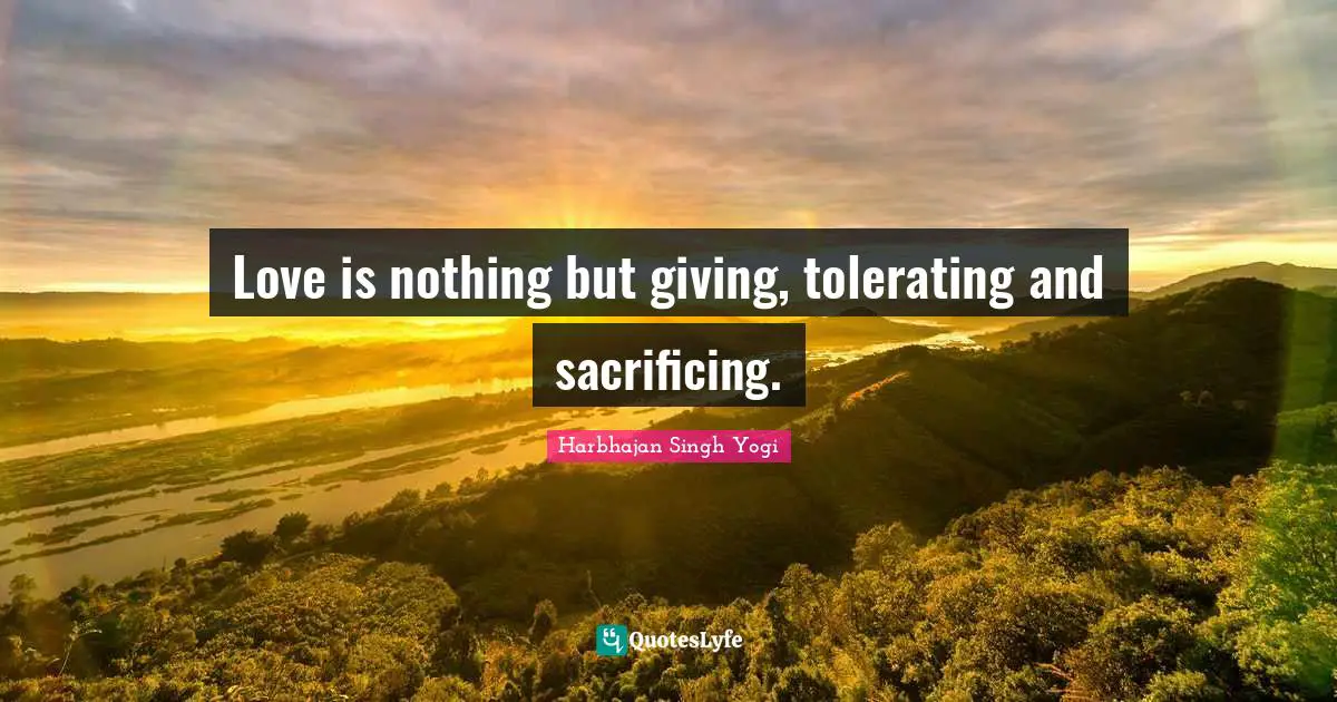 Love is nothing but giving, tolerating and sacrificing.