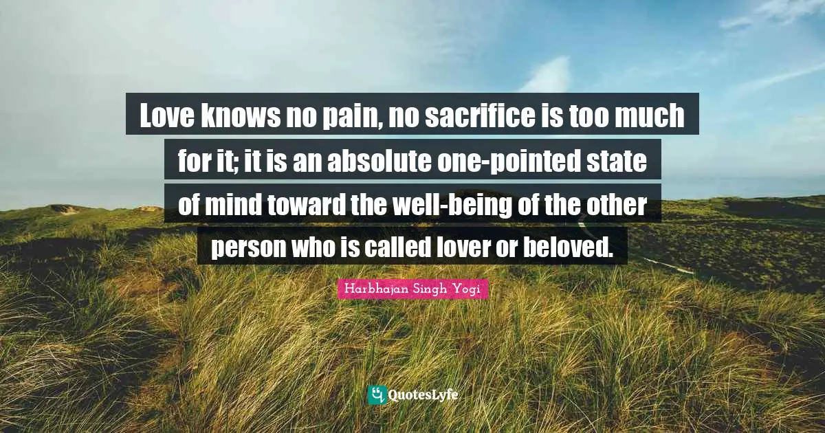 Harbhajan Singh Yogi Quotes: "Love knows no pain, no sacrifice is too much for it; it is an absolute one-pointed state of mind toward the well-being of the other person who is called lover or beloved."
