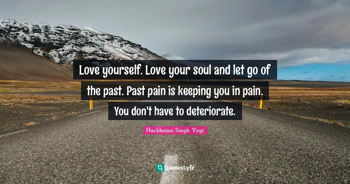 Love yourself. Love your soul and let go of the past. Past pain is keeping you in pain. You don't have to deteriorate.