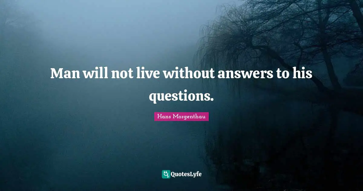 Man will not live without answers to his questions.