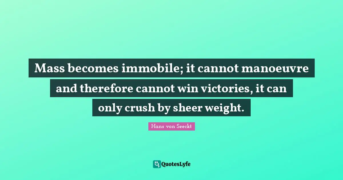 Mass becomes immobile; it cannot manoeuvre and therefore cannot win victories, it can only crush by sheer weight.