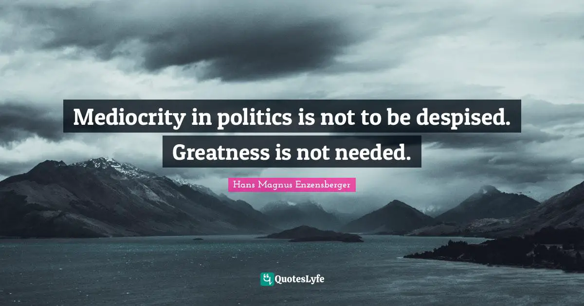 Mediocrity in politics is not to be despised. Greatness is not needed.