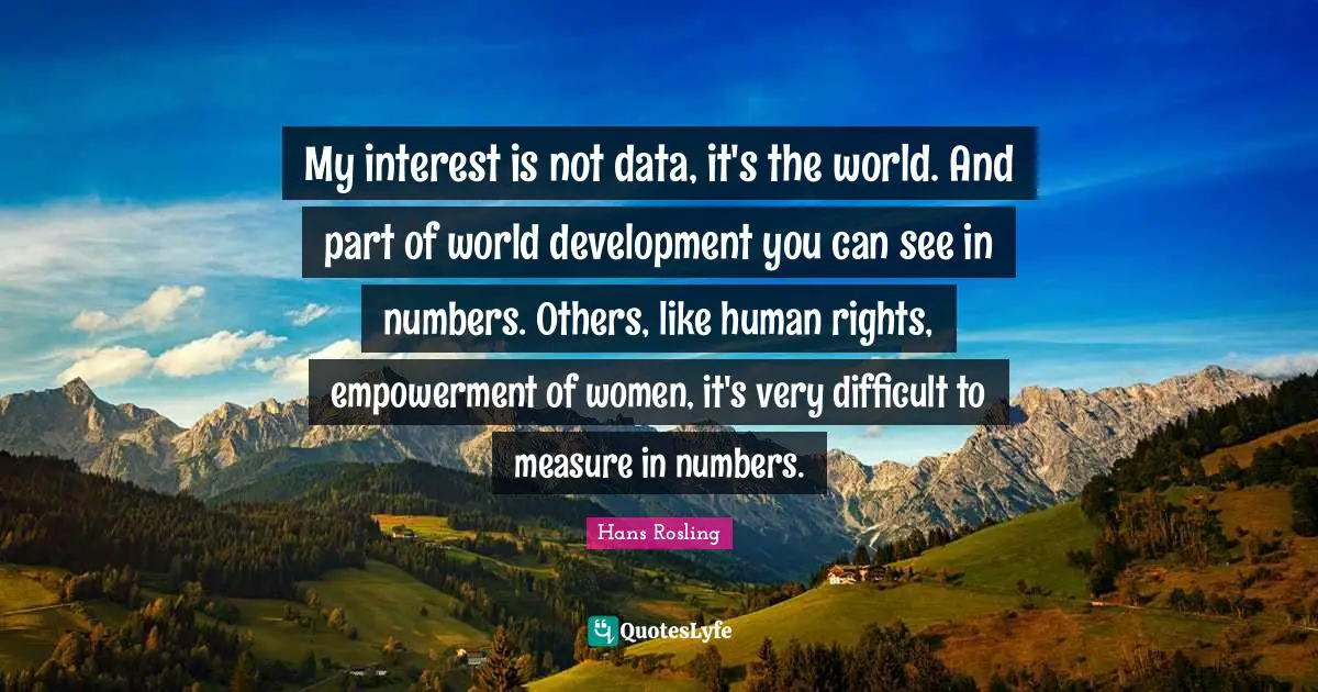 Empowerment Quotes: "My interest is not data, it's the world. And part of world development you can see in numbers. Others, like human rights, empowerment of women, it's very difficult to measure in numbers."