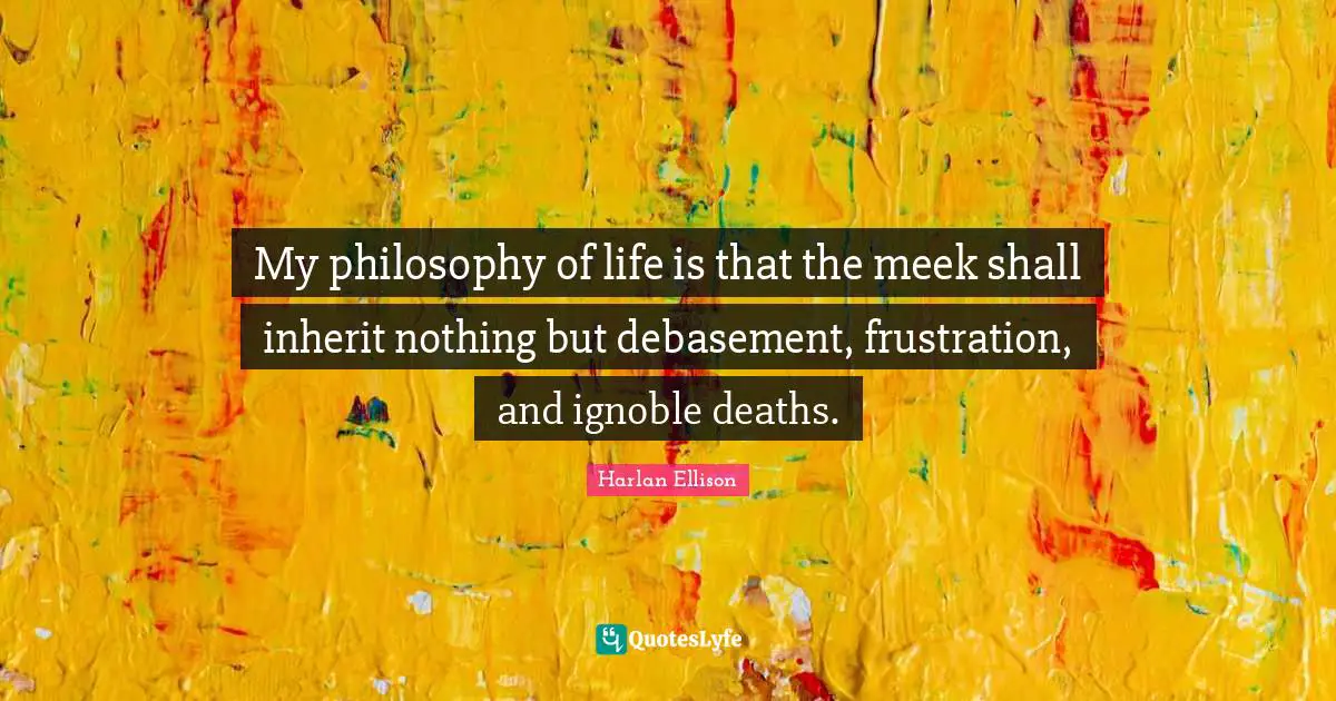 Meek Quotes: "My philosophy of life is that the meek shall inherit nothing but debasement, frustration, and ignoble deaths."